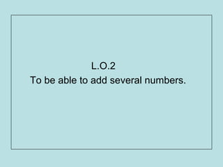 L.O.2
To be able to add several numbers.
 