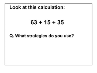 Look at this calculation:


         63 + 15 + 35

Q. What strategies do you use?
 