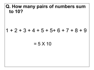 Q. How many pairs of numbers sum
 to 10?



1 + 2 + 3 + 4 + 5 + 5+ 6 + 7 + 8 + 9

            = 5 X 10
 