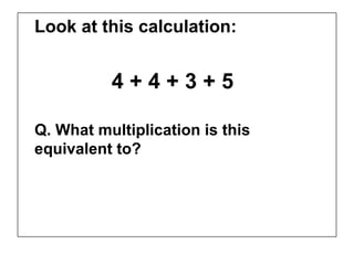 Look at this calculation:


          4+4+3+5

Q. What multiplication is this
equivalent to?
 