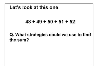 Let’s look at this one

       48 + 49 + 50 + 51 + 52

Q. What strategies could we use to find
the sum?
 