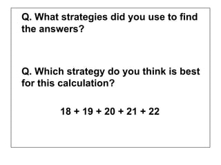 Q. What strategies did you use to find
the answers?



Q. Which strategy do you think is best
for this calculation?

        18 + 19 + 20 + 21 + 22
 