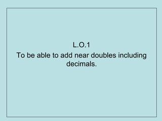 L.O.1
To be able to add near doubles including
               decimals.
 