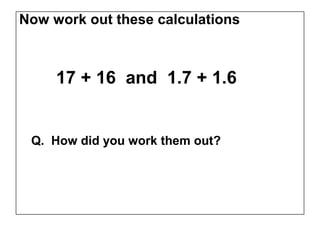 Now work out these calculations



     17 + 16 and 1.7 + 1.6


 Q. How did you work them out?
 