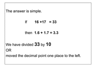 The answer is simple.

           If    16 +17 = 33

           then 1.6 + 1.7 = 3.3


We have divided 33 by 10
OR
moved the decimal point one place to the left.
 