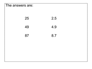 The answers are:


           25      2.5

           49      4.9

           87      8.7
 