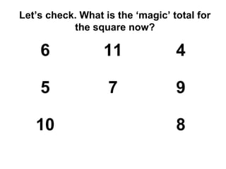Let’s check. What is the ‘magic’ total for
           the square now?

    6             11              4

    5              7              9

   10                             8
 