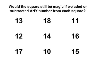Would the square still be magic if we aded or
subtracted ANY number from each square?


   13              18               11

   12              14               16

   17              10               15
 