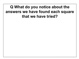 Q What do you notice about the
answers we have found each square
        that we have tried?
 