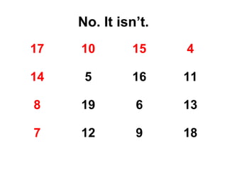 No. It isn’t.
17   10       15     4

14    5       16     11

8    19        6     13

7    12        9     18
 