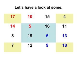 Let’s have a look at some.

17         10       15           4

14         5        16       11

8          19        6       13

7          12        9       18
 