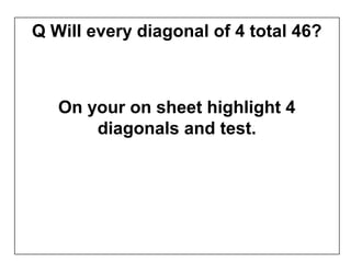 Q Will every diagonal of 4 total 46?



   On your on sheet highlight 4
       diagonals and test.
 