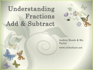 Understanding
Fractions
Add & Subtract
Andrea Bonde & Ms.
Taylor
www.slideshare.net
 