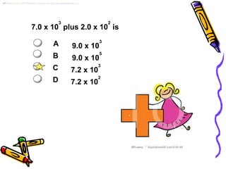 7.0 x 10
3
plus 2.0 x 10
2
is
A 9.0 x 10
3
B 9.0 x 10
5
C 7.2 x 10
3
D 7.2 x 10
2
 