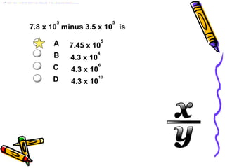 7.8 x 10
5
minus 3.5 x 10
5
is
A
B 4.3 x 10
4
C 4.3 x 10
6
D 4.3 x 10
10
7.45 x 10
5
 