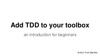 Add TDD to your toolbox 
an introduction for beginners 
Audrey Troutt @auditty 
 