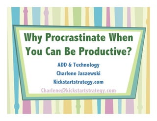Why Procrastinate When
You Can Be Productive?
          ADD & Technology
         Charlene Jaszewski
        Kickstartstrategy.com
   Charlene@kickstartstrategy.com
 