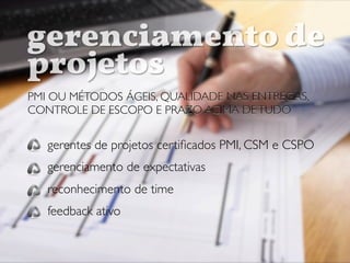 PMI OU MÉTODOS ÁGEIS, QUALIDADE NAS ENTREGAS,
CONTROLE DE ESCOPO E PRAZO ACIMA DETUDO
gerenciamento de
projetos
PMI OU MÉTODOS ÁGEIS, QUALIDADE NAS ENTREGAS,
CONTROLE DE ESCOPO E PRAZO ACIMA DETUDO
gerentes de projetos certiﬁcados PMI, CSM e CSPO
gerenciamento de expectativas
reconhecimento de time
feedback ativo
 