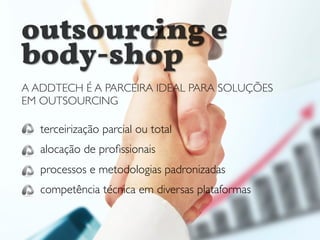 terceirização parcial ou total
alocação de proﬁssionais
processos e metodologias padronizadas
competência técnica em diversas plataformas
A ADDTECH É A PARCEIRA IDEAL PARA SOLUÇÕES
EM OUTSOURCING
outsourcing e
body-shop
 