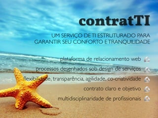 plataforma de relacionamento web
processos desenhados sob design de serviços
ﬂexibilidade, transparência, agilidade, co-criatividade
contrato claro e objetivo
multidisciplinaridade de proﬁssionais
contratTI
UM SERVIÇO DETI ESTRUTURADO PARA
GARANTIR SEU CONFORTO ETRANQUILIDADE
 
