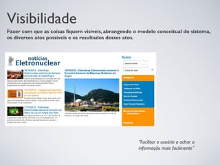 Visibilidade
Fazer com que as coisas fiquem visíveis, abrangendo o modelo conceitual do sistema,
os diversos atos possíveis e os resultados desses atos.




                                                     “Facilitar o usuário a achar a
                                                     informação mais facilmente”
 