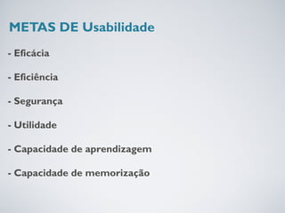 METAS DE Usabilidade
- Eficácia

- Eficiência

- Segurança

- Utilidade

- Capacidade de aprendizagem

- Capacidade de memorização
 