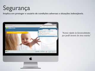 Segurança
Implica em proteger o usuário de condições adversas e situações indesejáveis.




                                                        “Acesso rápido às funcionalidades
                                                        por perfil através de área restrita”
 