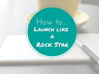 How to... 
Launch like 
a 
Rock Star 
 