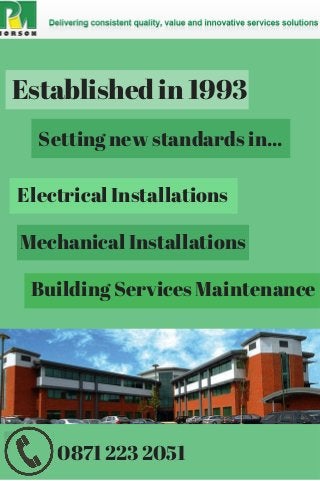 Established in 1993 
Setting new standards in... 
Electrical Installations 
Mechanical Installations 
Building Services Maintenance 
0871 223 2051 
