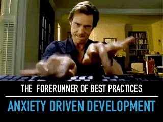 ANXIETY DRIVEN DEVELOPMENT
THE FORERUNNER OF BEST PRACTICES
 