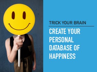 CREATE YOUR
PERSONAL 
DATABASE OF
HAPPINESS
TRICK YOUR BRAIN
 