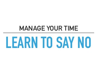 LEARN TO SAY NO
MANAGE YOUR TIME
 