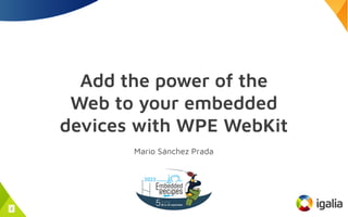 Add the power of the
Web to your embedded
devices with WPE WebKit
Mario Sánchez Prada
1
 