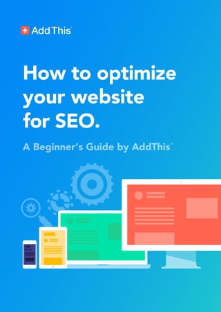How to optimize
your website
for SEO.
A Beginner’s Guide by AddThis
®
 