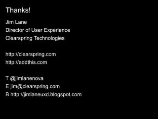 Thanks!
Jim Lane
Director of User Experience
Clearspring Technologies


http://clearspring.com
http://addthis.com


T @jimlanenova
E jim@clearspring.com
B http://jimlaneuxd.blogspot.com
 