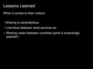 Lessons Learned
When it comes to their visitors:


• Sharing is serendipitous
• Line blurs between what services do
• Sharing varies between countries (print is surprisingly
  popular!)
 
