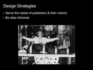 Design Strategies
•   Serve the needs of publishers & their visitors
•   Be data informed
 