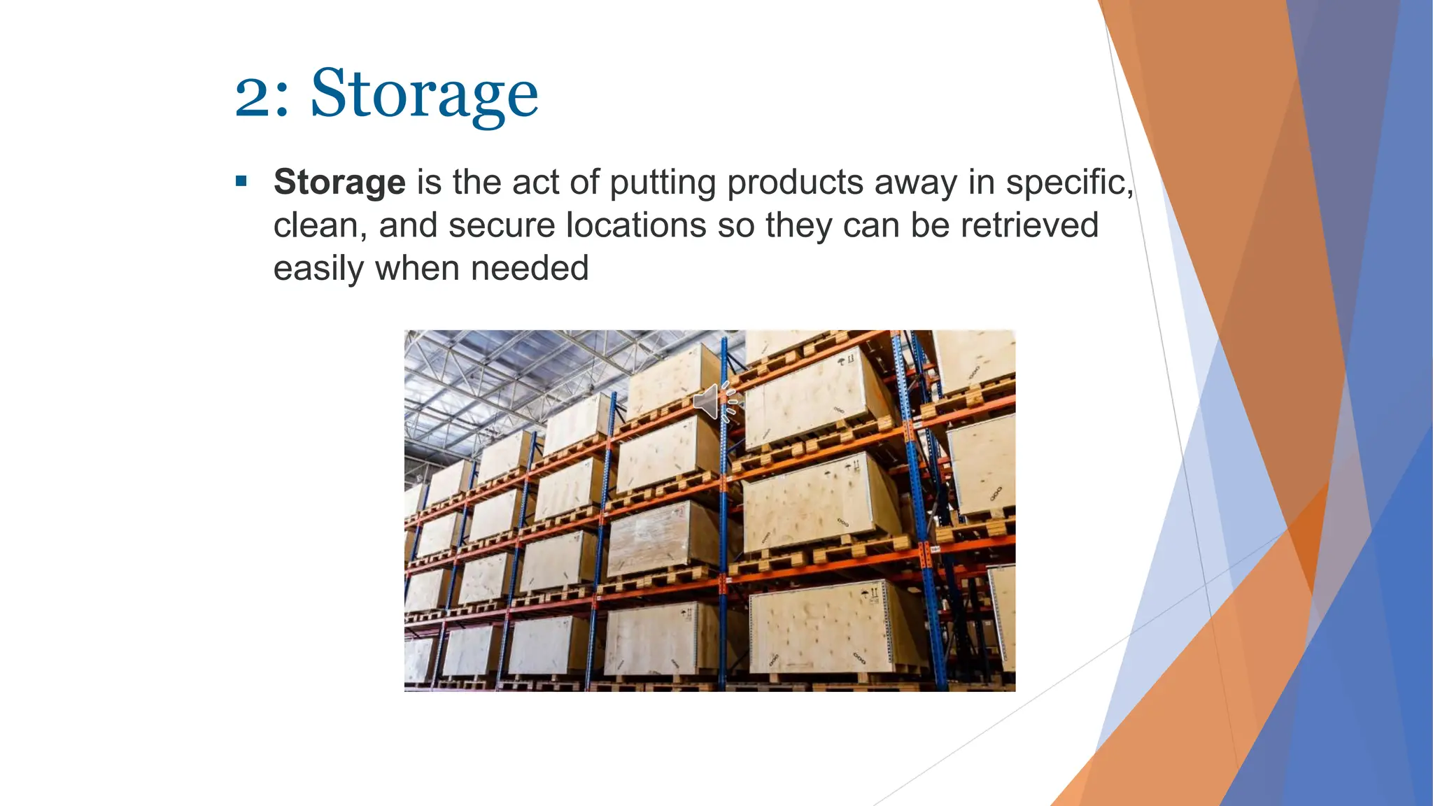 2: Storage
 Storage is the act of putting products away in specific,
clean, and secure locations so they can be retrieved
easily when needed
 