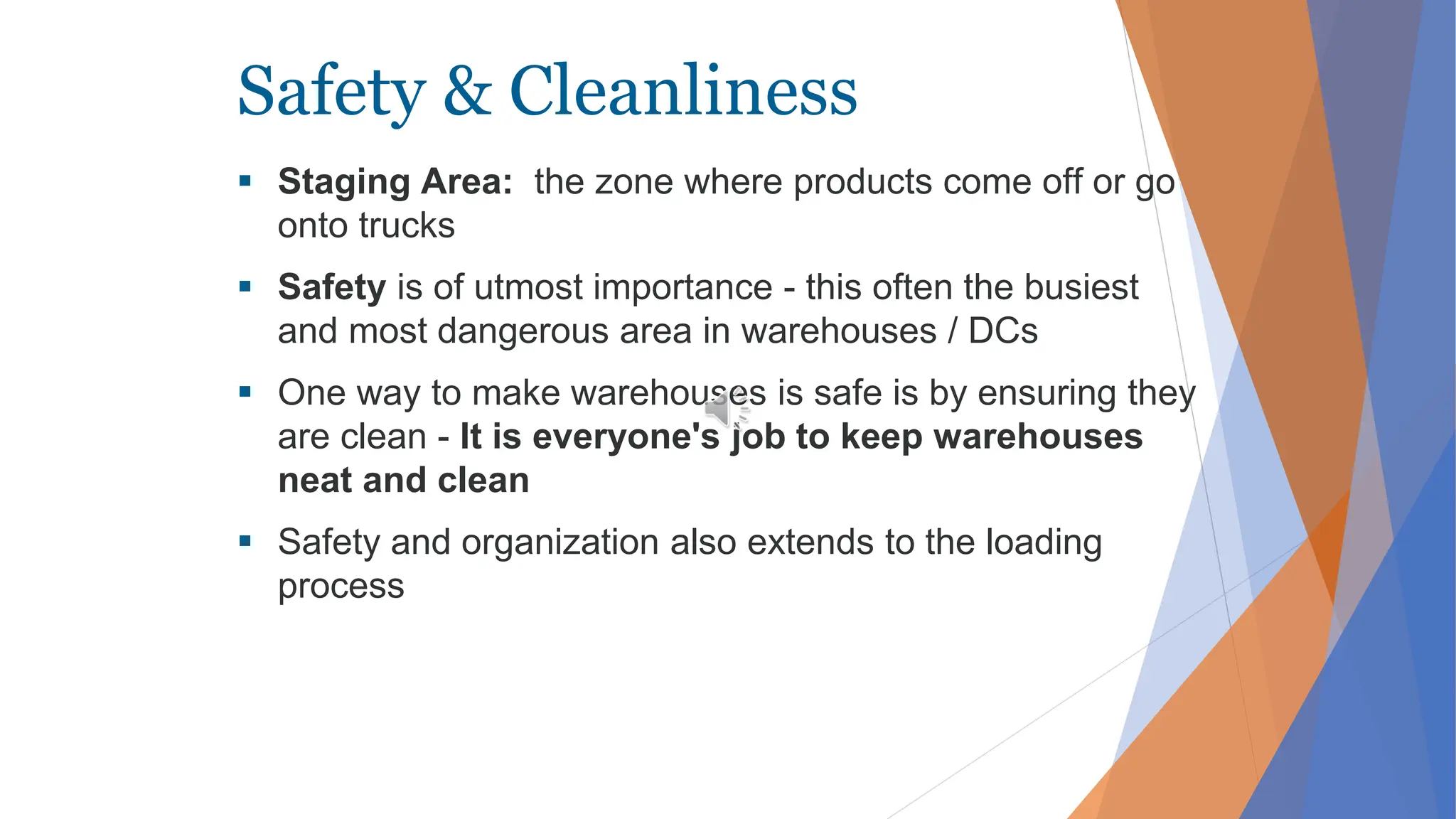 Safety & Cleanliness
 Staging Area: the zone where products come off or go
onto trucks
 Safety is of utmost importance - this often the busiest
and most dangerous area in warehouses / DCs
 One way to make warehouses is safe is by ensuring they
are clean - It is everyone's job to keep warehouses
neat and clean
 Safety and organization also extends to the loading
process
 