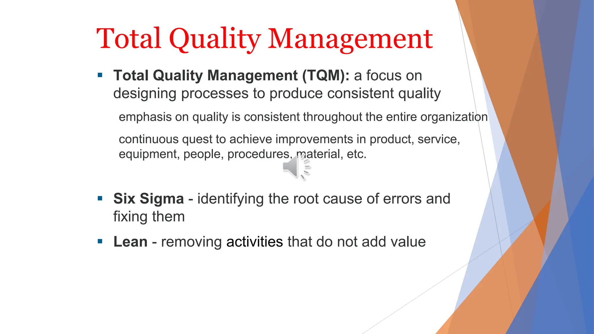 Total Quality Management
 Total Quality Management (TQM): a focus on
designing processes to produce consistent quality
emphasis on quality is consistent throughout the entire organization
continuous quest to achieve improvements in product, service,
equipment, people, procedures, material, etc.
 Six Sigma - identifying the root cause of errors and
fixing them
 Lean - removing activities that do not add value
 
