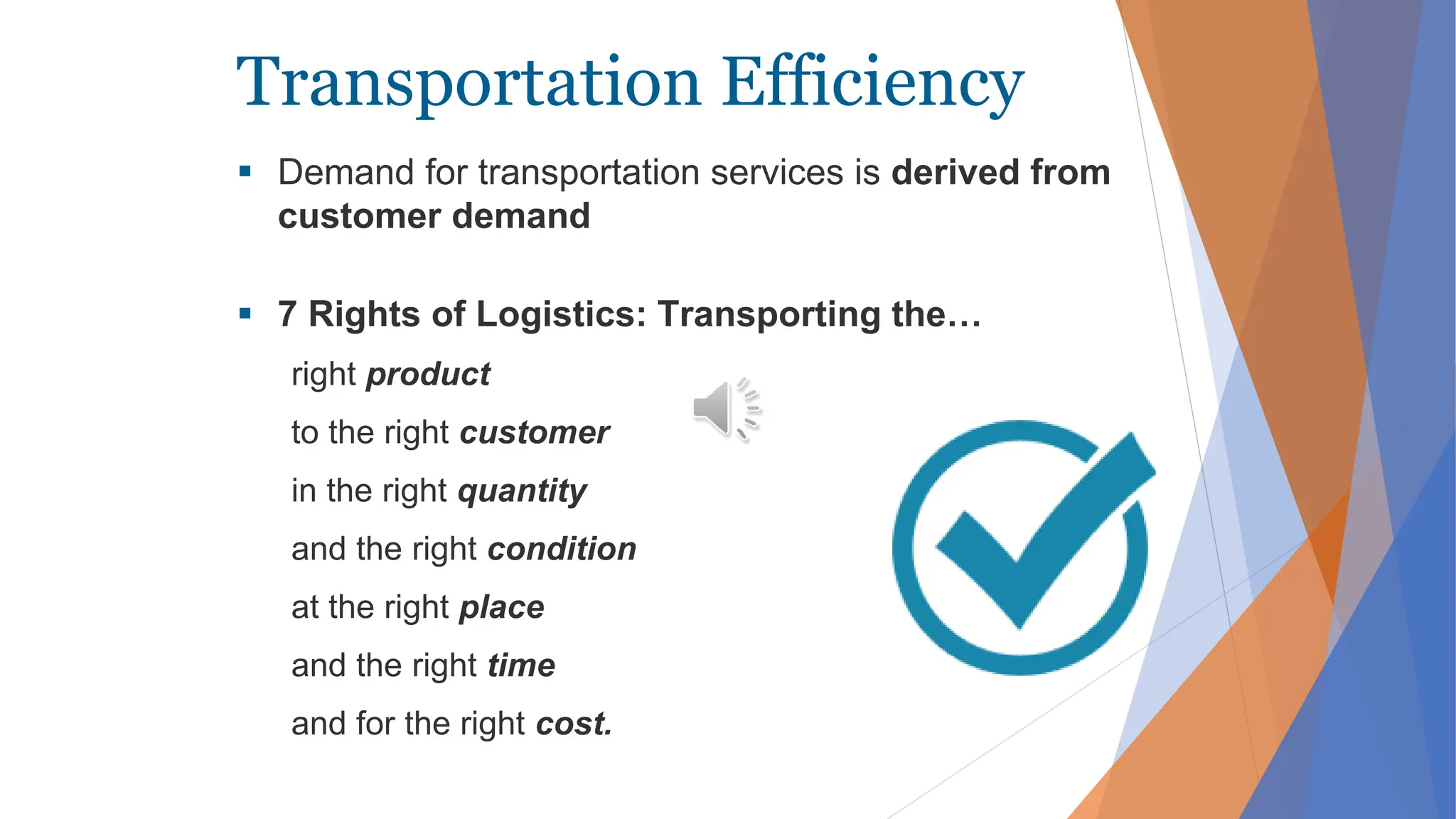 Transportation Efficiency
 Demand for transportation services is derived from
customer demand
 7 Rights of Logistics: Transporting the…
right product
to the right customer
in the right quantity
and the right condition
at the right place
and the right time
and for the right cost.
 