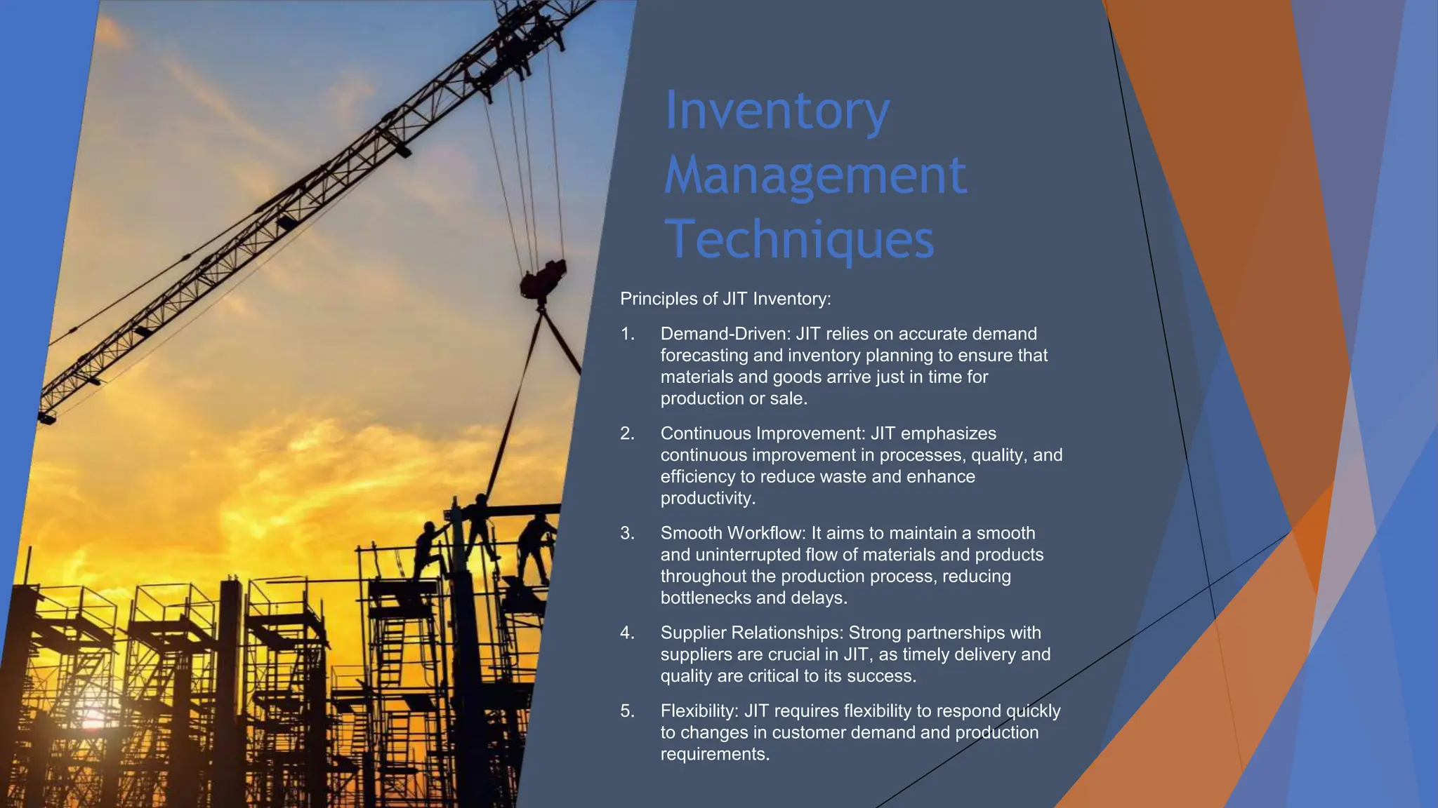 Inventory
Management
Techniques
Principles of JIT Inventory:
1. Demand-Driven: JIT relies on accurate demand
forecasting and inventory planning to ensure that
materials and goods arrive just in time for
production or sale.
2. Continuous Improvement: JIT emphasizes
continuous improvement in processes, quality, and
efficiency to reduce waste and enhance
productivity.
3. Smooth Workflow: It aims to maintain a smooth
and uninterrupted flow of materials and products
throughout the production process, reducing
bottlenecks and delays.
4. Supplier Relationships: Strong partnerships with
suppliers are crucial in JIT, as timely delivery and
quality are critical to its success.
5. Flexibility: JIT requires flexibility to respond quickly
to changes in customer demand and production
requirements.
 