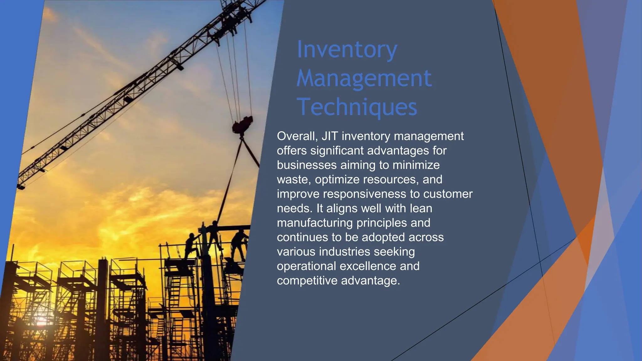 Inventory
Management
Techniques
Overall, JIT inventory management
offers significant advantages for
businesses aiming to minimize
waste, optimize resources, and
improve responsiveness to customer
needs. It aligns well with lean
manufacturing principles and
continues to be adopted across
various industries seeking
operational excellence and
competitive advantage.
 