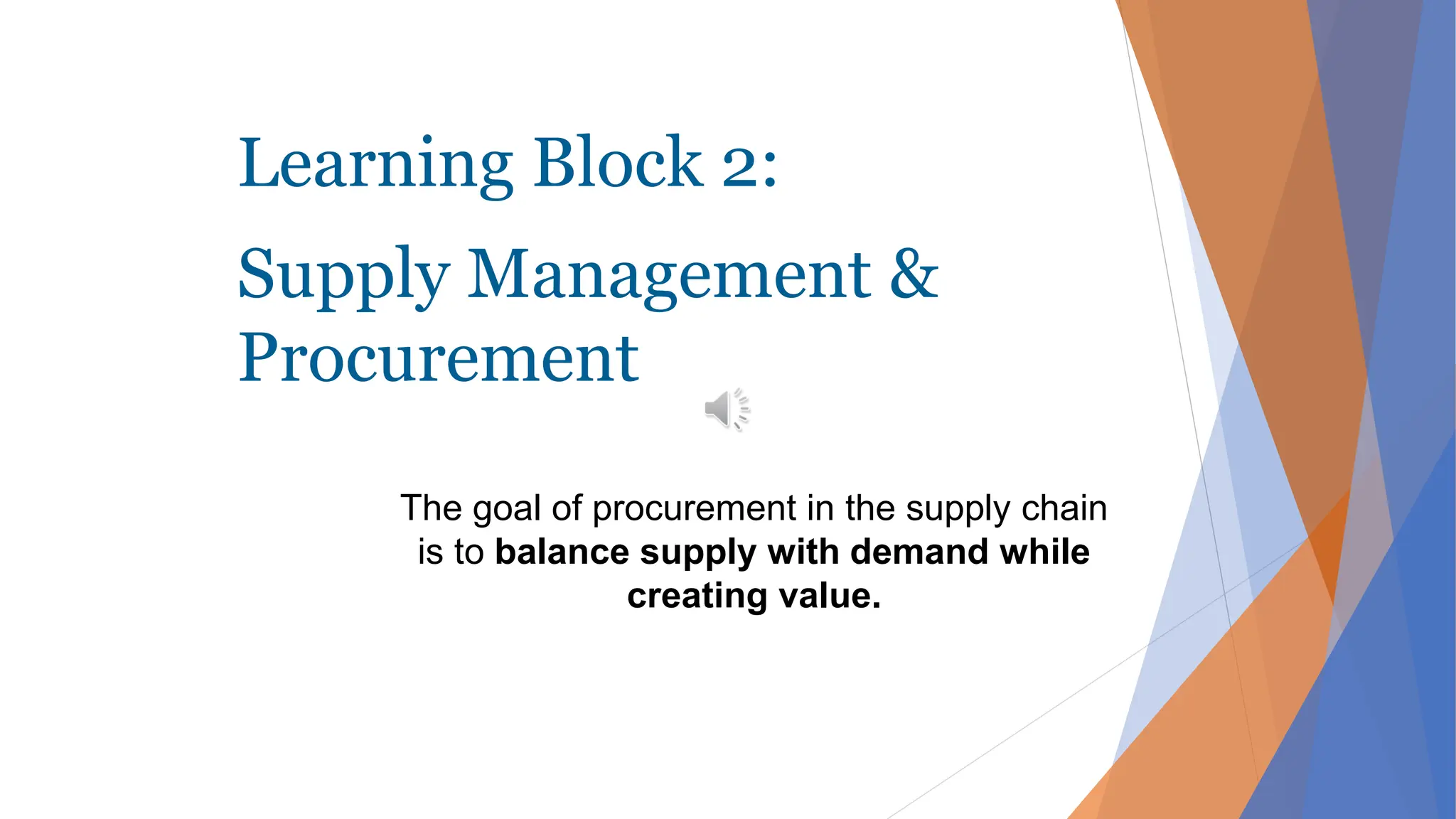 Learning Block 2:
Supply Management &
Procurement
The goal of procurement in the supply chain
is to balance supply with demand while
creating value.
 