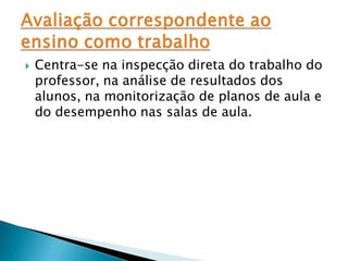    Centra-se na inspecção direta do trabalho do
    professor, na análise de resultados dos
    alunos, na monitorização de planos de aula e
    do desempenho nas salas de aula.
 
