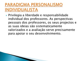    Privilegia a liberdade e responsabilidade
    individual dos professores. As perspectivas
    pessoais dos professores, os seus projectos e
    as suas ideias são sistematicamente
    valorizados e a avaliação serve precisamente
    para apoiar o seu desenvolvimento.
 