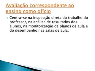    Centra-se na inspecção direta do trabalho do
    professor, na análise de resultados dos
    alunos, na monitorização de planos de aula e
    do desempenho nas salas de aula.
 
