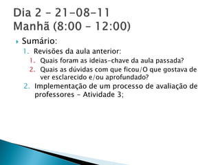    Sumário:
    1. Revisões da aula anterior:
     1. Quais foram as ideias-chave da aula passada?
     2. Quais as dúvidas com que ficou/O que gostava de
        ver esclarecido e/ou aprofundado?
    2. Implementação de um processo de avaliação de
       professores - Atividade 3;
 