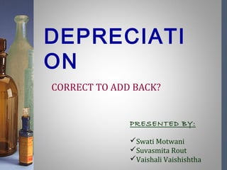 CORRECT TO ADD BACK?
DEPRECIATI
ON
PRESENTED BY:
Swati Motwani
Suvasmita Rout
Vaishali Vaishishtha
 