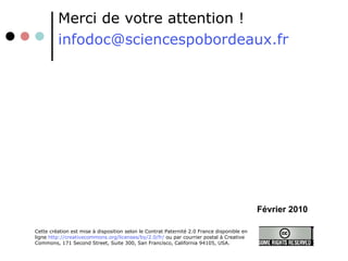 Merci de votre attention ! [email_address] Février 2010 Cette création est mise à disposition selon le Contrat Paternité 2.0 France disponible en ligne  http://creativecommons.org/licenses/by/2.0/fr/  ou par courrier postal à Creative Commons, 171 Second Street, Suite 300, San Francisco, California 94105, USA. 